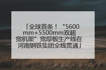 全球首条！“5600mm+5500mm双超宽机架”宽厚板生产线在河南钢铁集团全线贯通