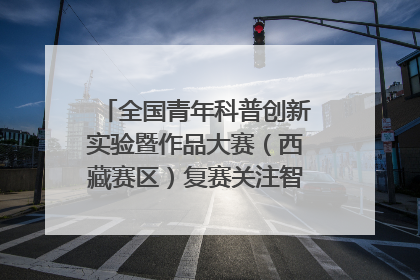 全国青年科普创新实验暨作品大赛（西藏赛区）复赛关注智慧环保等主题