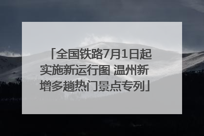全国铁路7月1日起实施新运行图 温州新增多趟热门景点专列