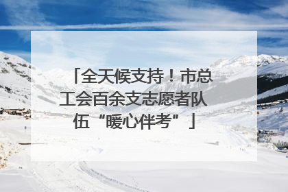 全天候支持！市总工会百余支志愿者队伍“暖心伴考”