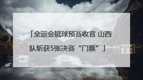 全运会毽球预赛收官 山西队斩获5张决赛“门票”