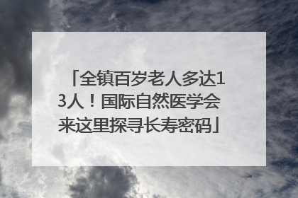 全镇百岁老人多达13人！国际自然医学会来这里探寻长寿密码
