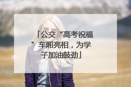 公交“高考祝福”车厢亮相，为学子加油鼓劲