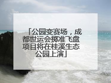 公园变赛场，成都世运会掷准飞盘项目将在桂溪生态公园上演