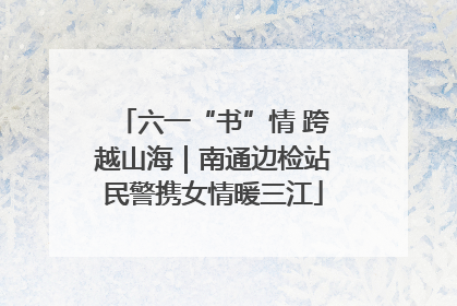 六一“书”情 跨越山海｜南通边检站民警携女情暖三江