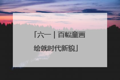 六一｜百幅童画绘就时代新貌