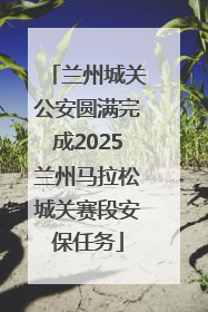 兰州城关公安圆满完成2025兰州马拉松城关赛段安保任务