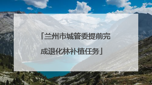 兰州市城管委提前完成退化林补植任务
