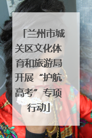 兰州市城关区文化体育和旅游局开展“护航高考”专项行动