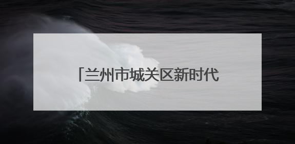 兰州市城关区新时代文明实践中心活动集锦（第四十三期）