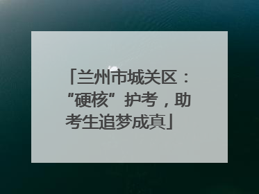 兰州市城关区：“硬核”护考，助考生追梦成真