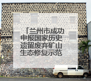 兰州市成功申报国家历史遗留废弃矿山生态修复示范工程