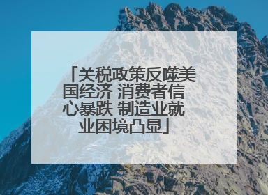 关税政策反噬美国经济 消费者信心暴跌 制造业就业困境凸显