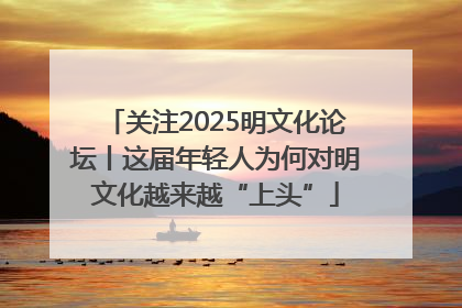 关注2025明文化论坛丨这届年轻人为何对明文化越来越“上头”