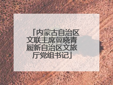 内蒙古自治区文联主席冀晓青履新自治区文旅厅党组书记
