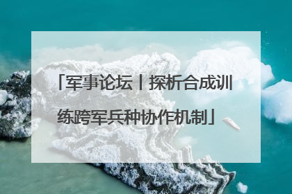 军事论坛丨探析合成训练跨军兵种协作机制