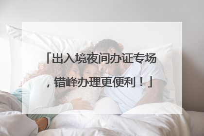 出入境夜间办证专场，错峰办理更便利！