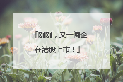 刚刚，又一闽企在港股上市！