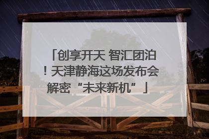 创享开天 智汇团泊！天津静海这场发布会解密“未来新机”