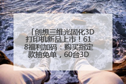 创想三维光固化3D打印机新品上市！618福利加码：购买指定款抽免单，60台3D打印机直接送