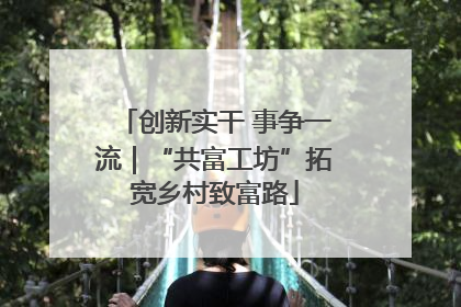创新实干 事争一流｜“共富工坊”拓宽乡村致富路