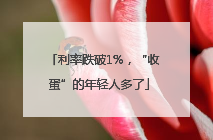 利率跌破1%，“收蛋”的年轻人多了