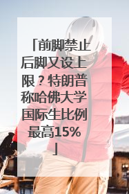 前脚禁止后脚又设上限？特朗普称哈佛大学国际生比例最高15%