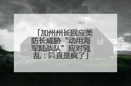 加州州长回应美防长威胁“动用海军陆战队”应对骚乱：简直是疯了