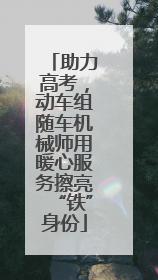 助力高考，动车组随车机械师用暖心服务擦亮“铁”身份