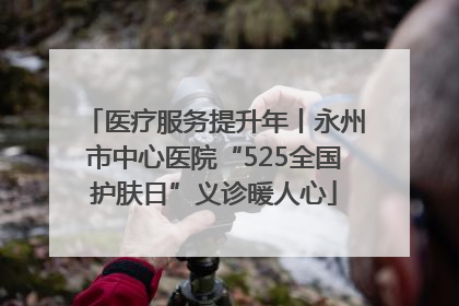 医疗服务提升年丨永州市中心医院“525全国护肤日”义诊暖人心