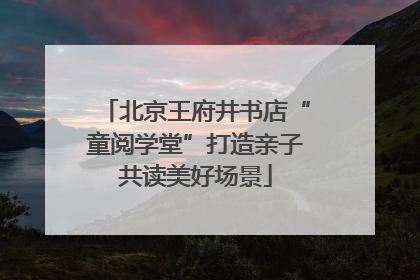 北京王府井书店“童阅学堂”打造亲子共读美好场景