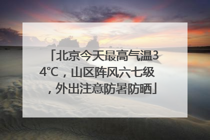 北京今天最高气温34℃，山区阵风六七级，外出注意防暑防晒