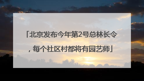 北京发布今年第2号总林长令，每个社区村都将有园艺师