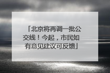 北京将再调一批公交线！今起，市民如有意见建议可反馈