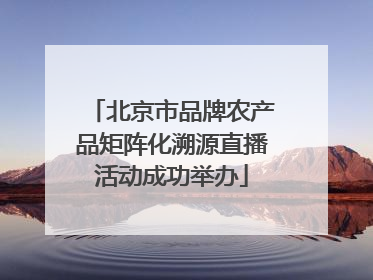 北京市品牌农产品矩阵化溯源直播活动成功举办