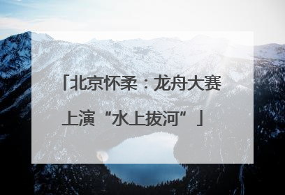 北京怀柔：龙舟大赛上演“水上拔河”