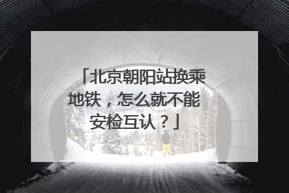 北京朝阳站换乘地铁，怎么就不能安检互认？
