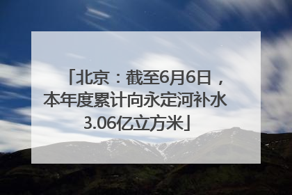 北京：截至6月6日，本年度累计向永定河补水3.06亿立方米