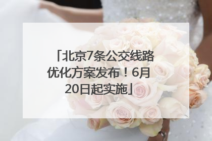 北京7条公交线路优化方案发布！6月20日起实施