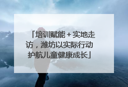培训赋能＋实地走访，潍坊以实际行动护航儿童健康成长