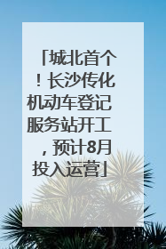 城北首个！长沙传化机动车登记服务站开工，预计8月投入运营