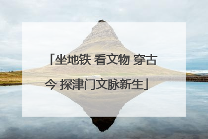 坐地铁 看文物 穿古今 探津门文脉新生