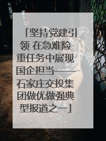 坚持党建引领 在急难险重任务中展现国企担当——石家庄交投集团做优做强典型报道之一