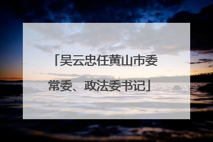 吴云忠任黄山市委常委、政法委书记
