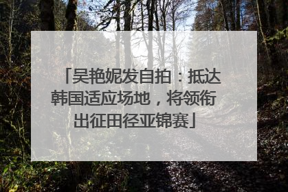 吴艳妮发自拍：抵达韩国适应场地，将领衔出征田径亚锦赛