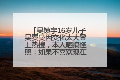 吴镇宇16岁儿子吴费曼因变化太大登上热搜，本人晒搞怪照：如果不喜欢现在的我可以离开