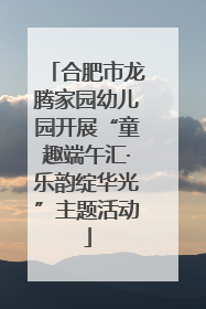 合肥市龙腾家园幼儿园开展“童趣端午汇·乐韵绽华光”主题活动