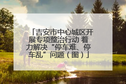吉安市中心城区开展专项整治行动 着力解决“停车难、停车乱”问题（图）
