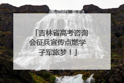 吉林省高考咨询会征兵宣传点燃学子军旅梦！