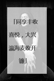 同享丰收喜悦，大兴瀛海麦收开镰